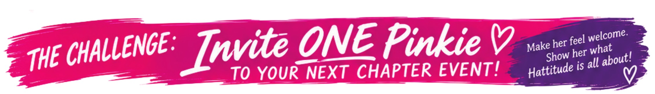 The Challenge: Invite ONE Pinkie to your next chapter event! Make her feel welcome. Show her what Hattitude is all about!